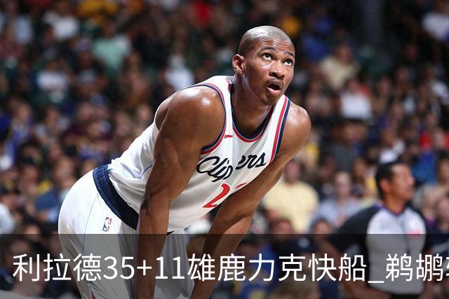 利拉德35+11雄鹿力克快船 鹈鹕轻取老鹰4连胜